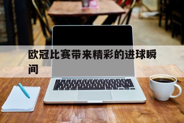 欧冠比赛带来精彩的进球瞬间